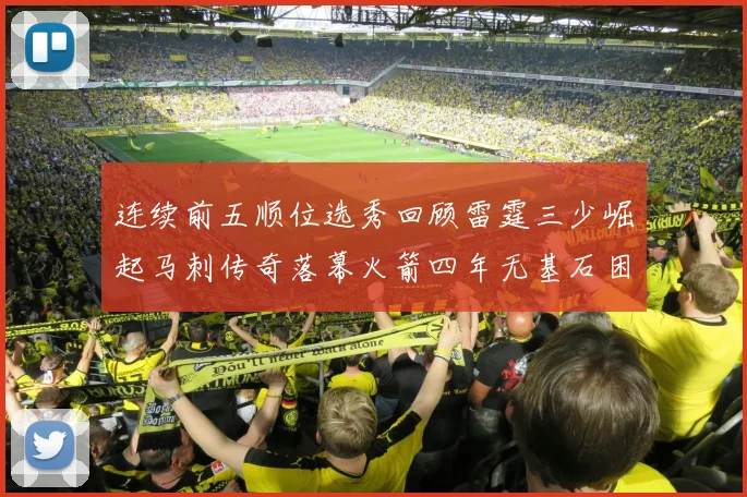 连续前五顺位选秀回顾雷霆三少崛起马刺传奇落幕火箭四年无基石困境