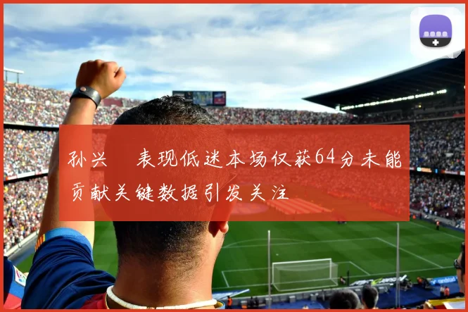 孙兴慜表现低迷本场仅获64分未能贡献关键数据引发关注
