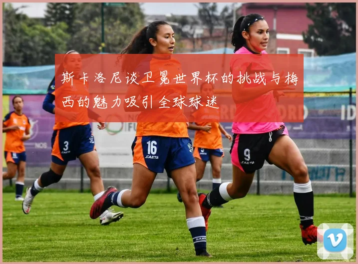 斯卡洛尼谈卫冕世界杯的挑战与梅西的魅力吸引全球球迷