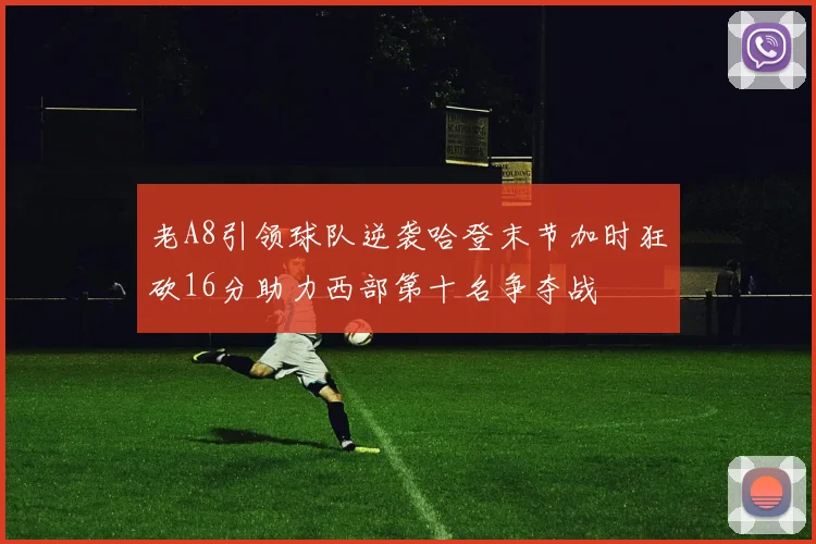 老A8引领球队逆袭哈登末节加时狂砍16分助力西部第十名争夺战