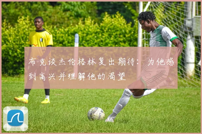 布克谈杰伦格林复出期待：为他感到高兴并理解他的渴望