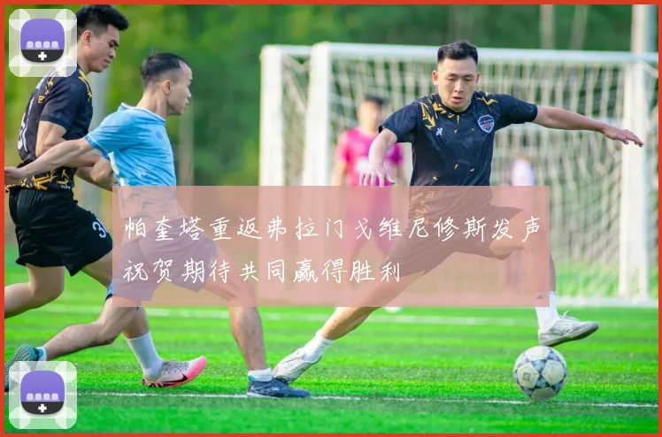 帕奎塔重返弗拉门戈维尼修斯发声祝贺期待共同赢得胜利