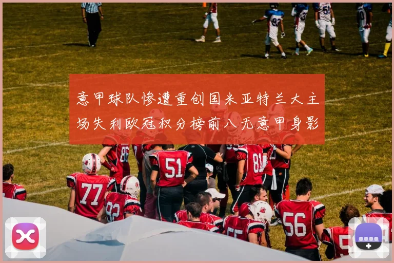 意甲球队惨遭重创国米亚特兰大主场失利欧冠积分榜前八无意甲身影
