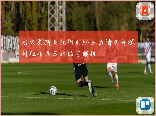 尤文图斯关注阿利松去留情况并探讨租借马马达的可能性