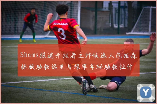 Shams报道开拓者主帅候选人包括森林狼助教诺里与绿军年轻助教拉什布鲁克