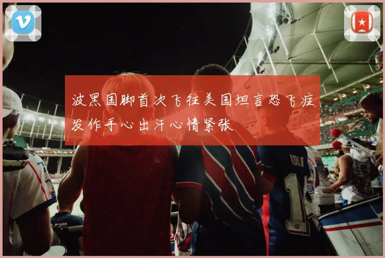 波黑国脚首次飞往美国坦言恐飞症发作手心出汗心情紧张