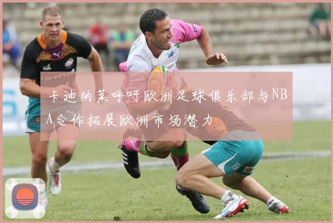 卡迪纳莱呼吁欧洲足球俱乐部与NBA合作拓展欧洲市场潜力