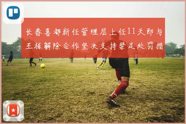 长春喜都新任管理层上任11天即与王栋解除合作坚决支持禁足处罚措施