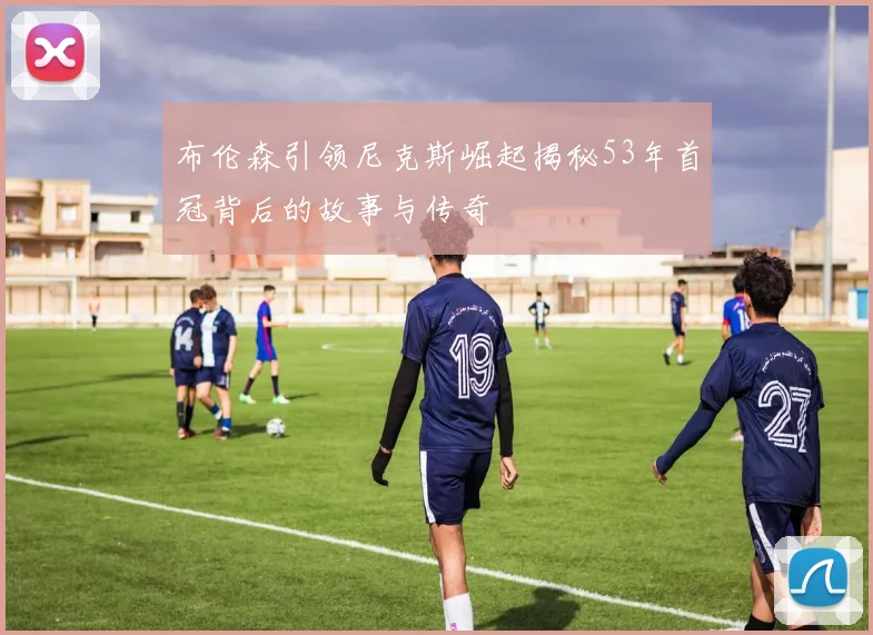布伦森引领尼克斯崛起揭秘53年首冠背后的故事与传奇