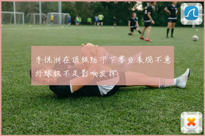 李悦洲在顶级防守下零分表现不意外球权不足影响发挥