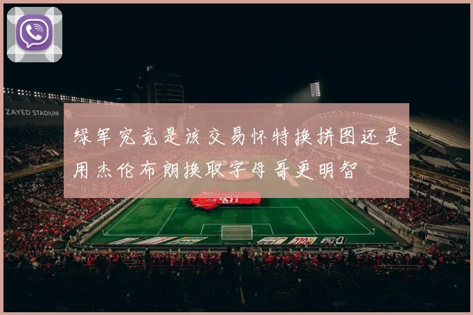 绿军究竟是该交易怀特换拼图还是用杰伦布朗换取字母哥更明智