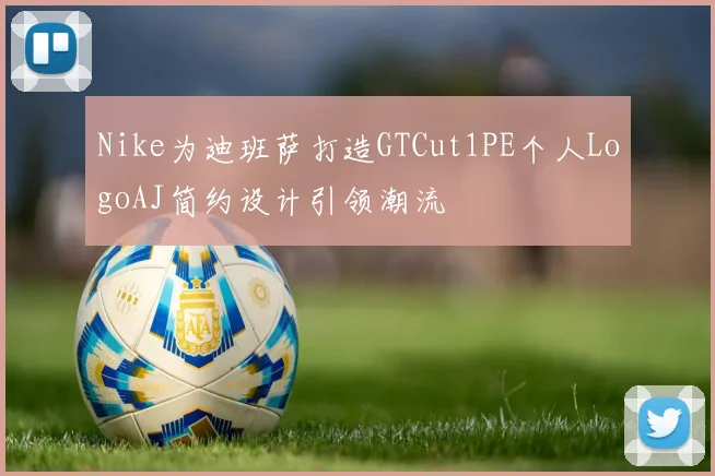 Nike为迪班萨打造GTCut1PE个人LogoAJ简约设计引领潮流