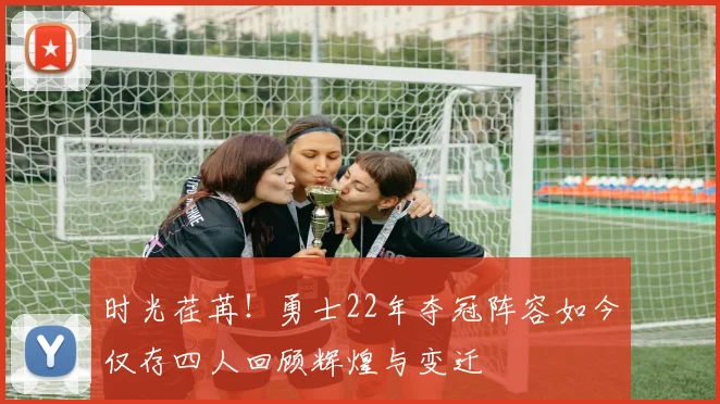 时光荏苒！勇士22年夺冠阵容如今仅存四人回顾辉煌与变迁