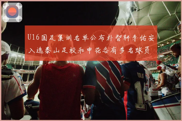 U16国足集训名单公布朴智轩李佑安入选泰山足校和申花各有多名球员参与