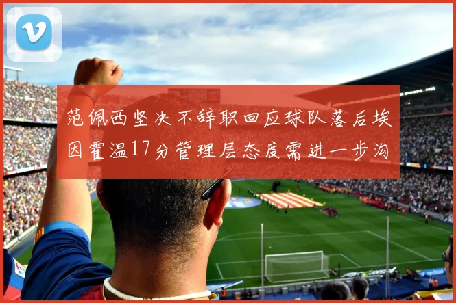 范佩西坚决不辞职回应球队落后埃因霍温17分管理层态度需进一步沟通