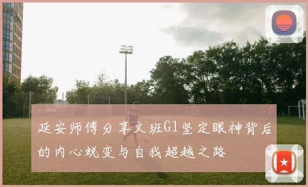 延安师傅分享文班G1坚定眼神背后的内心蜕变与自我超越之路