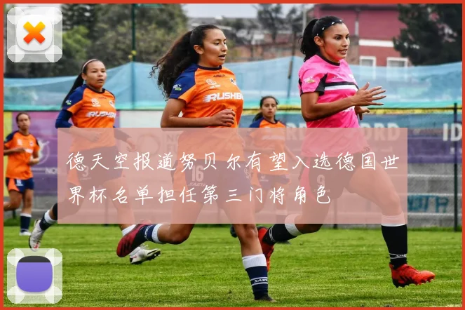 德天空报道努贝尔有望入选德国世界杯名单担任第三门将角色