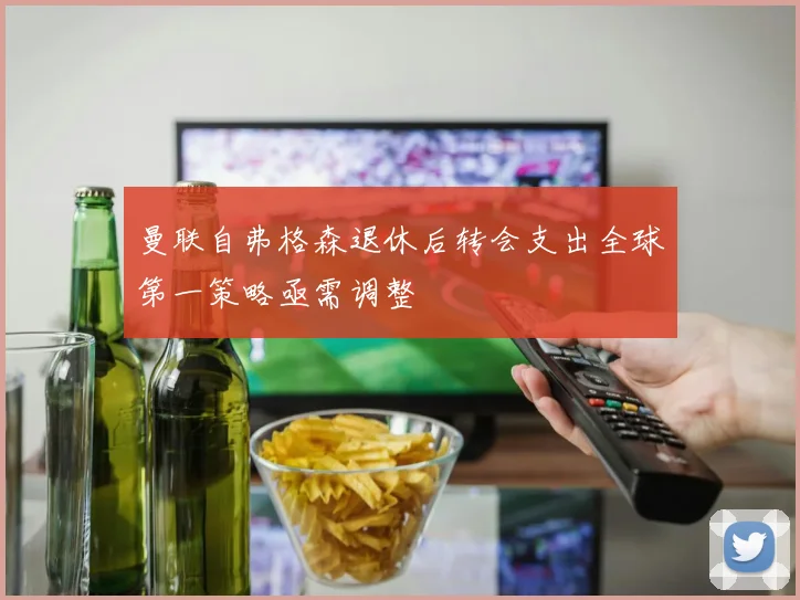 曼联自弗格森退休后转会支出全球第一策略亟需调整